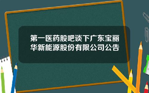 第一医药股吧谈下广东宝丽华新能源股份有限公司公告