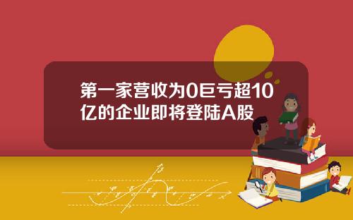 第一家营收为0巨亏超10亿的企业即将登陆A股