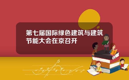 第七届国际绿色建筑与建筑节能大会在京召开