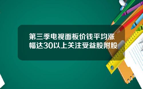 第三季电视面板价钱平均涨幅达30以上关注受益股附股