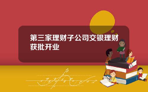 第三家理财子公司交银理财获批开业