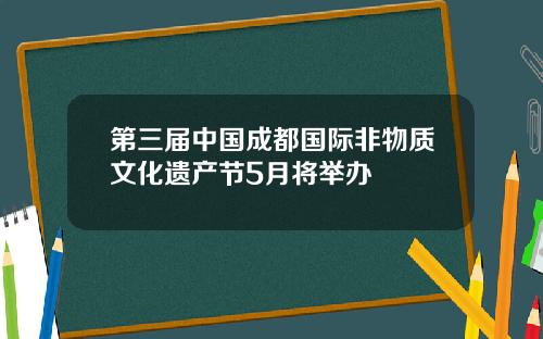 第三届中国成都国际非物质文化遗产节5月将举办