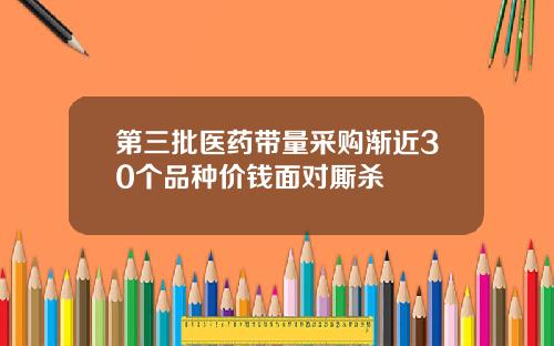 第三批医药带量采购渐近30个品种价钱面对厮杀