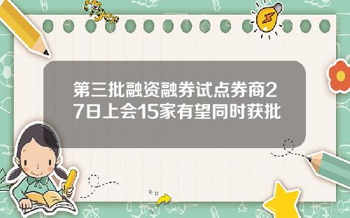 第三批融资融券试点券商27日上会15家有望同时获批