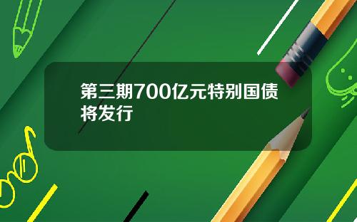 第三期700亿元特别国债将发行