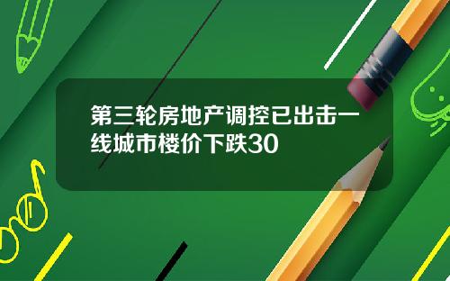 第三轮房地产调控已出击一线城市楼价下跌30