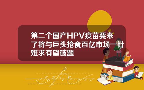 第二个国产HPV疫苗要来了将与巨头抢食百亿市场一针难求有望破题