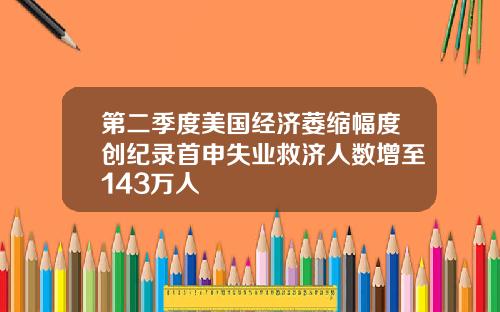 第二季度美国经济萎缩幅度创纪录首申失业救济人数增至143万人