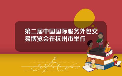 第二届中国国际服务外包交易博览会在杭州市举行