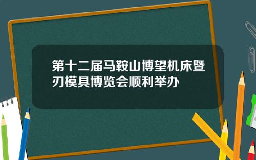 第十二届马鞍山博望机床暨刃模具博览会顺利举办