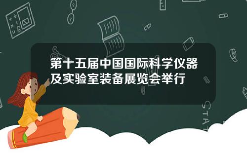 第十五届中国国际科学仪器及实验室装备展览会举行