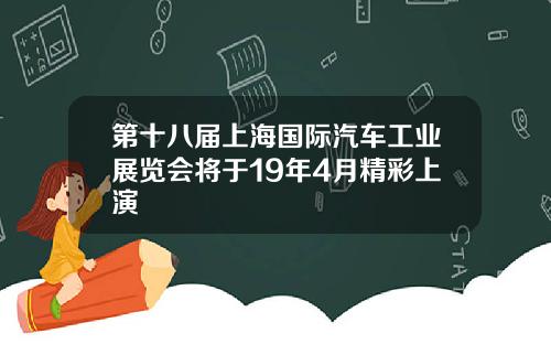 第十八届上海国际汽车工业展览会将于19年4月精彩上演