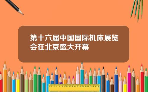 第十六届中国国际机床展览会在北京盛大开幕