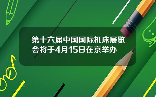 第十六届中国国际机床展览会将于4月15日在京举办