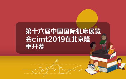 第十六届中国国际机床展览会cimt2019在北京隆重开幕