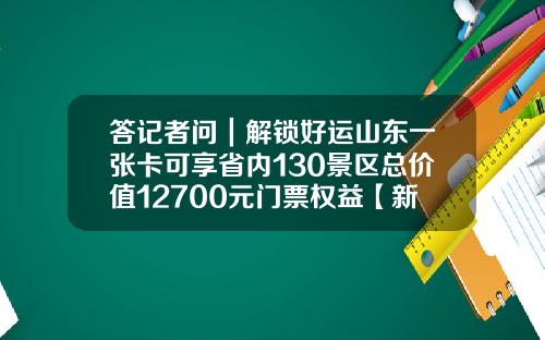 答记者问｜解锁好运山东一张卡可享省内130景区总价值12700元门票权益【新闻】
