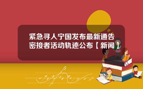 紧急寻人宁国发布最新通告密接者活动轨迹公布【新闻】