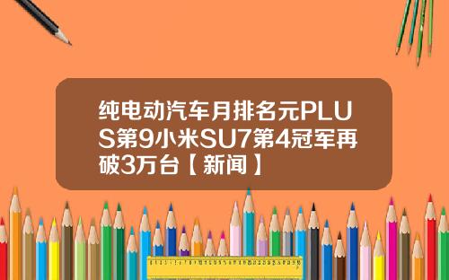 纯电动汽车月排名元PLUS第9小米SU7第4冠军再破3万台【新闻】