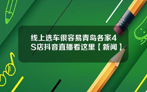 线上选车很容易青岛各家4S店抖音直播看这里【新闻】