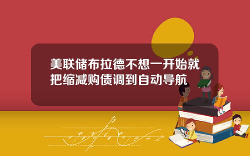 美联储布拉德不想一开始就把缩减购债调到自动导航