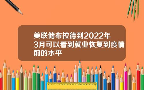 美联储布拉德到2022年3月可以看到就业恢复到疫情前的水平