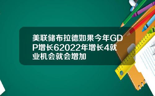 美联储布拉德如果今年GDP增长62022年增长4就业机会就会增加