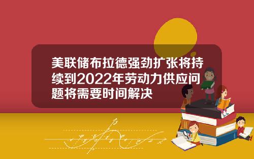 美联储布拉德强劲扩张将持续到2022年劳动力供应问题将需要时间解决