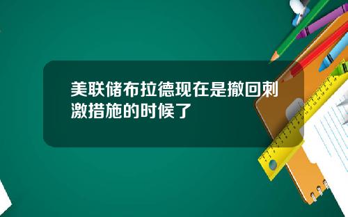 美联储布拉德现在是撤回刺激措施的时候了