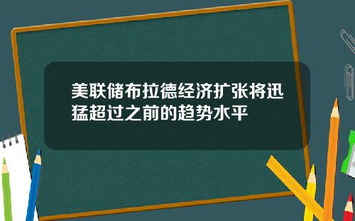 美联储布拉德经济扩张将迅猛超过之前的趋势水平