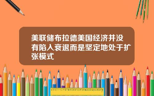 美联储布拉德美国经济并没有陷入衰退而是坚定地处于扩张模式