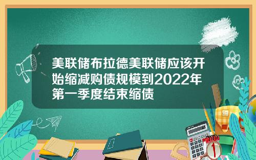 美联储布拉德美联储应该开始缩减购债规模到2022年第一季度结束缩债