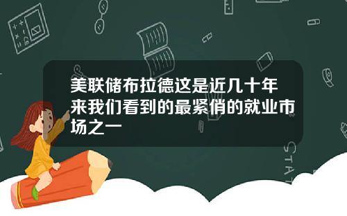 美联储布拉德这是近几十年来我们看到的最紧俏的就业市场之一
