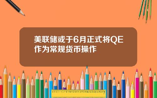 美联储或于6月正式将QE作为常规货币操作