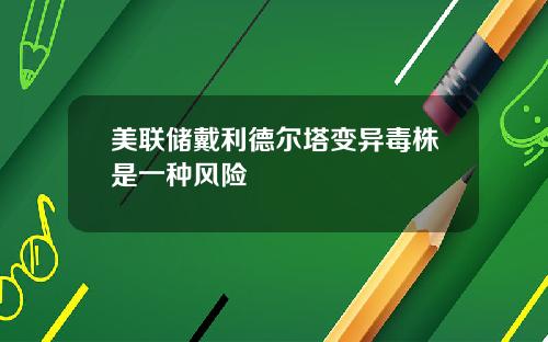 美联储戴利德尔塔变异毒株是一种风险