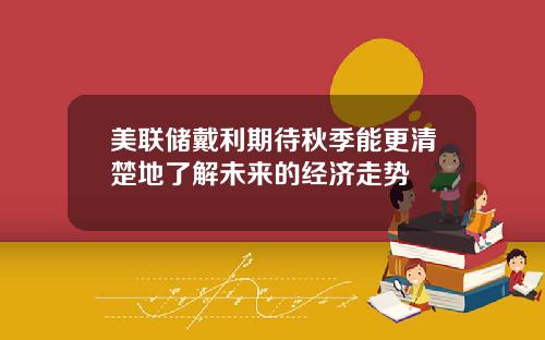 美联储戴利期待秋季能更清楚地了解未来的经济走势