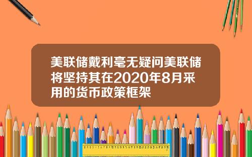 美联储戴利毫无疑问美联储将坚持其在2020年8月采用的货币政策框架