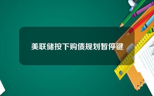 美联储按下购债规划暂停键
