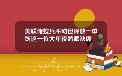 美联储按兵不动但释放一申饬这一位大年夜鸽派缺席