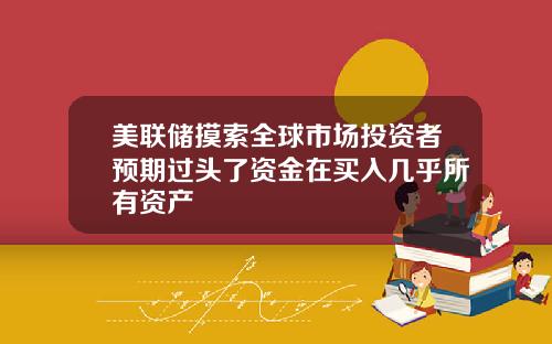 美联储摸索全球市场投资者预期过头了资金在买入几乎所有资产