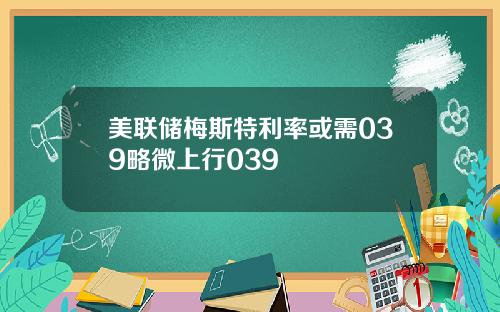 美联储梅斯特利率或需039略微上行039