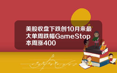 美股收盘下跌创10月来最大单周跌幅GameStop本周涨400