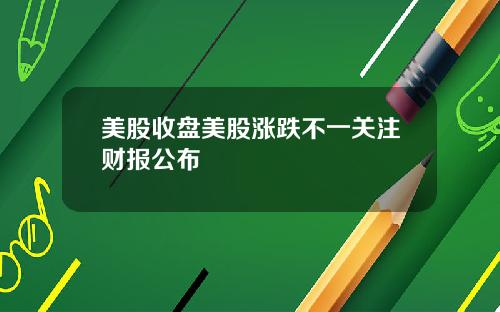 美股收盘美股涨跌不一关注财报公布