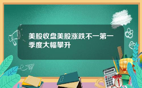 美股收盘美股涨跌不一第一季度大幅攀升