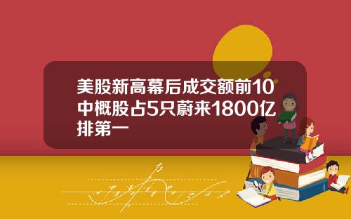 美股新高幕后成交额前10中概股占5只蔚来1800亿排第一