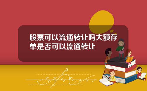 股票可以流通转让吗大额存单是否可以流通转让