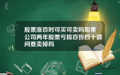 股票涨百时可买可卖吗如果公司两年股票亏损百份四十请问要卖掉吗