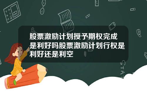 股票激励计划授予期权完成是利好吗股票激励计划行权是利好还是利空