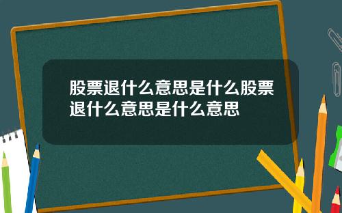 股票退什么意思是什么股票退什么意思是什么意思