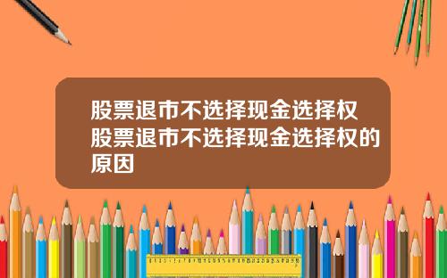 股票退市不选择现金选择权股票退市不选择现金选择权的原因