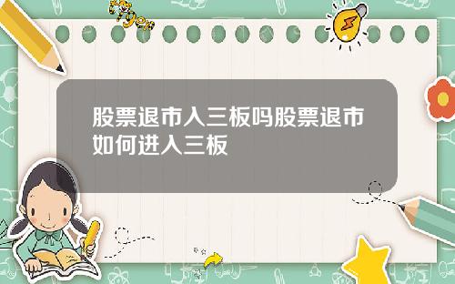 股票退市入三板吗股票退市如何进入三板